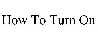 HOW TO TURN ON