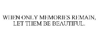 WHEN ONLY MEMORIES REMAIN, LET THEM BE BEAUTIFUL.