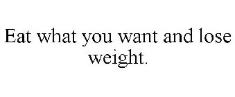 EAT WHAT YOU WANT AND LOSE WEIGHT.