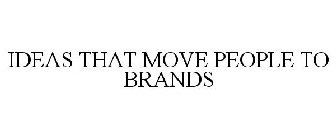 IDEAS THAT MOVE PEOPLE TO BRANDS