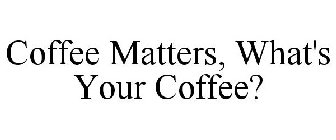 COFFEE MATTERS, WHAT'S YOUR COFFEE?