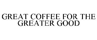 GREAT COFFEE FOR THE GREATER GOOD