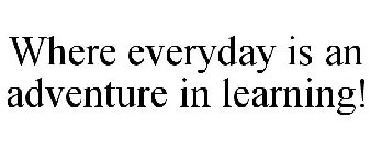 WHERE EVERYDAY IS AN ADVENTURE IN LEARNING!