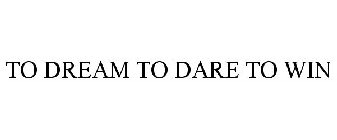 TO DREAM TO DARE TO WIN