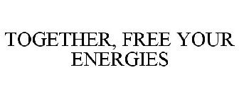 TOGETHER, FREE YOUR ENERGIES