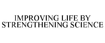 IMPROVING LIFE BY STRENGTHENING SCIENCE