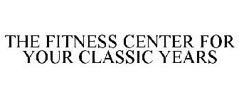 THE FITNESS CENTER FOR YOUR CLASSIC YEARS