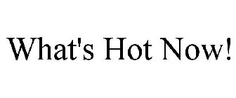 WHAT'S HOT NOW!