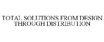 TOTAL SOLUTIONS FROM DESIGN THROUGH DISTRIBUTION