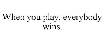 WHEN YOU PLAY, EVERYBODY WINS.