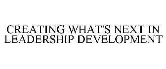 CREATING WHAT'S NEXT IN LEADERSHIP DEVELOPMENT