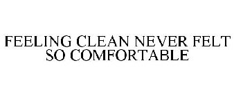 FEELING CLEAN NEVER FELT SO COMFORTABLE