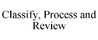 CLASSIFY, PROCESS AND REVIEW