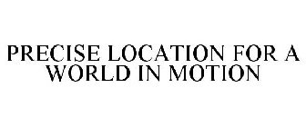 PRECISE LOCATION FOR A WORLD IN MOTION