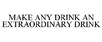 MAKE ANY DRINK AN EXTRAORDINARY DRINK