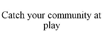 CATCH YOUR COMMUNITY AT PLAY