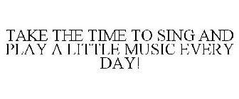 TAKE THE TIME TO SING AND PLAY A LITTLE MUSIC EVERY DAY!