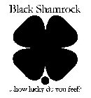 BLACK SHAMROCK ...HOW LUCKY DO YOU FEEL?