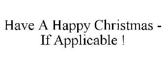 HAVE A HAPPY CHRISTMAS - IF APPLICABLE !