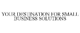 YOUR DESTINATION FOR SMALL BUSINESS SOLUTIONS
