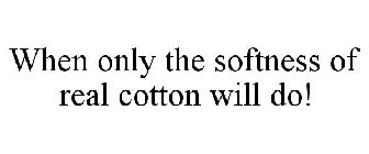 WHEN ONLY THE SOFTNESS OF REAL COTTON WILL DO!