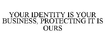 YOUR IDENTITY IS YOUR BUSINESS, PROTECTING IT IS OURS