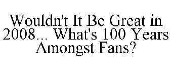 WOULDN'T IT BE GREAT IN 2008... WHAT'S 100 YEARS AMONGST FANS?