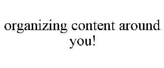 ORGANIZING CONTENT AROUND YOU!