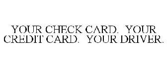 YOUR CHECK CARD. YOUR CREDIT CARD. YOUR DRIVER.