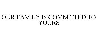 OUR FAMILY IS COMMITTED TO YOURS