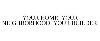 YOUR HOME. YOUR NEIGHBORHOOD. YOUR BUILDER.