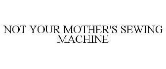 NOT YOUR MOTHER'S SEWING MACHINE