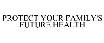 PROTECT YOUR FAMILY'S FUTURE HEALTH