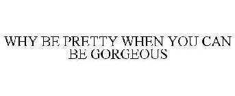 WHY BE PRETTY WHEN YOU CAN BE GORGEOUS