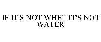 IF IT'S NOT WHET IT'S NOT WATER