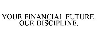 YOUR FINANCIAL FUTURE. OUR DISCIPLINE.