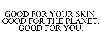 GOOD FOR YOUR SKIN. GOOD FOR THE PLANET. GOOD FOR YOU.