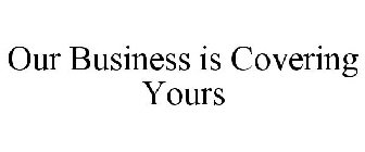 OUR BUSINESS IS COVERING YOURS