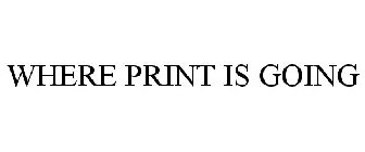 WHERE PRINT IS GOING