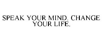 SPEAK YOUR MIND. CHANGE YOUR LIFE.