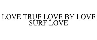 LOVE TRUE LOVE BY LOVE SURF LOVE