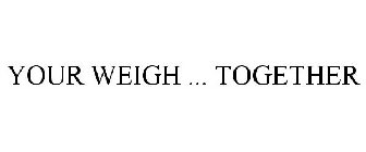 YOUR WEIGH ... TOGETHER