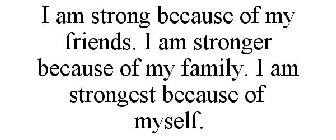 I AM STRONG BECAUSE OF MY FRIENDS. I AM STRONGER BECAUSE OF MY FAMILY. I AM STRONGEST BECAUSE OF MYSELF.