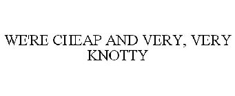 WE'RE CHEAP AND VERY, VERY KNOTTY