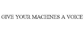 GIVE YOUR MACHINES A VOICE