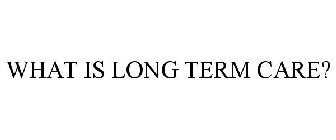 WHAT IS LONG TERM CARE?