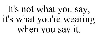 IT'S NOT WHAT YOU SAY, IT'S WHAT YOU'RE WEARING WHEN YOU SAY IT.