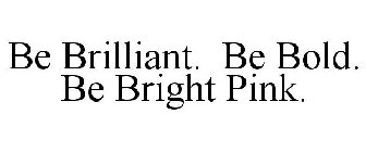 BE BRILLIANT. BE BOLD. BE BRIGHT PINK.