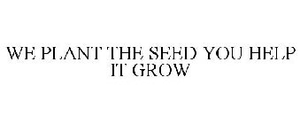 WE PLANT THE SEED YOU HELP IT GROW