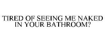 TIRED OF SEEING ME NAKED IN YOUR BATHROOM?